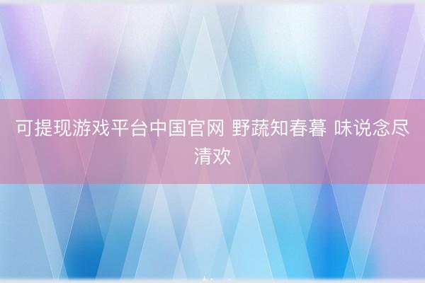 可提现游戏平台中国官网 野蔬知春暮 味说念尽清欢