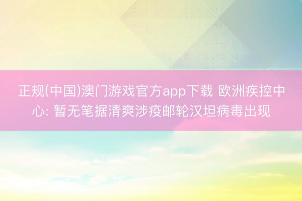 正规(中国)澳门游戏官方app下载 欧洲疾控中心: 暂无笔据清爽涉疫邮轮汉坦病毒出现