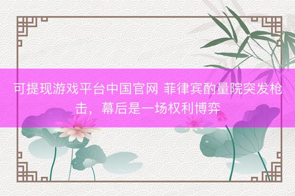 可提现游戏平台中国官网 菲律宾酌量院突发枪击，幕后是一场权利博弈