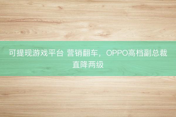 可提现游戏平台 营销翻车，OPPO高档副总裁直降两级
