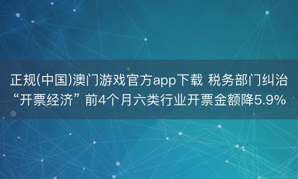 正规(中国)澳门游戏官方app下载 税务部门纠治“开票经济” 前4个月六类行业开票金额降5.9%