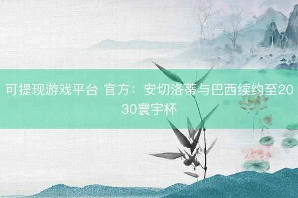 可提现游戏平台 官方：安切洛蒂与巴西续约至2030寰宇杯