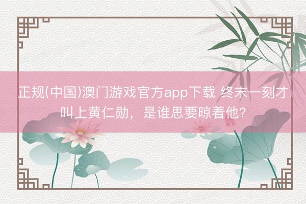 正规(中国)澳门游戏官方app下载 终末一刻才叫上黄仁勋，是谁思要晾着他？