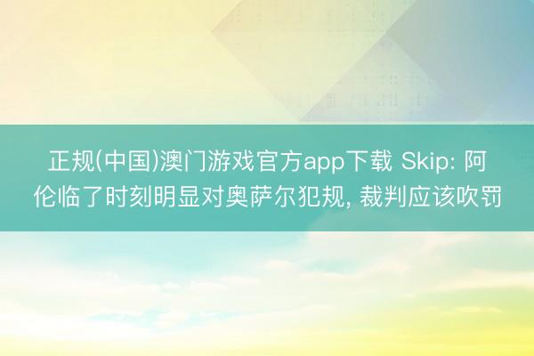 正规(中国)澳门游戏官方app下载 Skip: 阿伦临了时刻明显对奥萨尔犯规， 裁判应该吹罚
