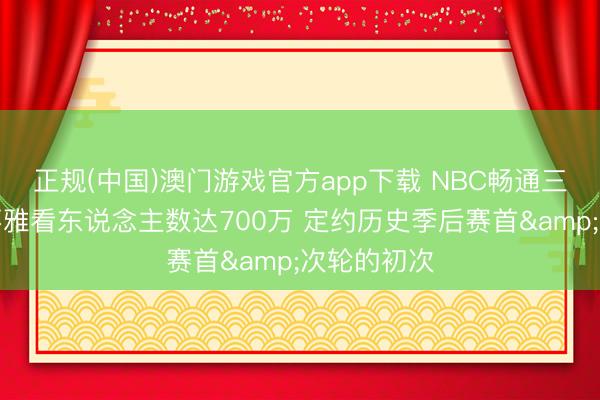 正规(中国)澳门游戏官方app下载 NBC畅通三日季后赛不雅看东说念主数达700万 定约历史季后赛首&次轮的初次