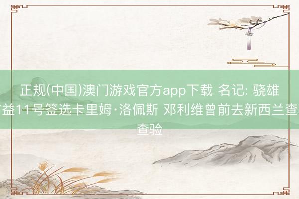 正规(中国)澳门游戏官方app下载 名记: 骁雄有益11号签选卡里姆·洛佩斯 邓利维曾前去新西兰查验