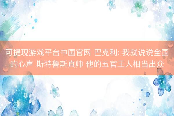 可提现游戏平台中国官网 巴克利: 我就说说全国的心声 斯特鲁斯真帅 他的五官王人相当出众