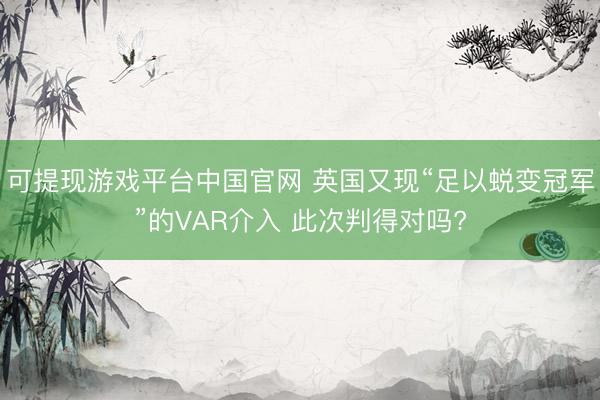 可提现游戏平台中国官网 英国又现“足以蜕变冠军”的VAR介入 此次判得对吗?