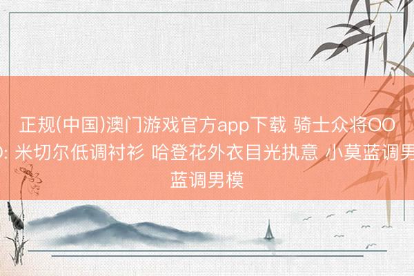 正规(中国)澳门游戏官方app下载 骑士众将OOTD: 米切尔低调衬衫 哈登花外衣目光执意 小莫蓝调男模