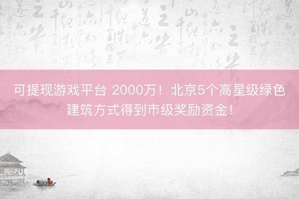 可提现游戏平台 2000万！北京5个高星级绿色建筑方式得到市级奖励资金！