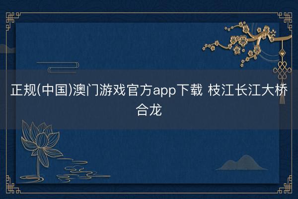 正规(中国)澳门游戏官方app下载 枝江长江大桥合龙