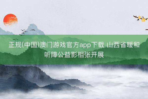 正规(中国)澳门游戏官方app下载 山西省暖和听障公益影相张开展