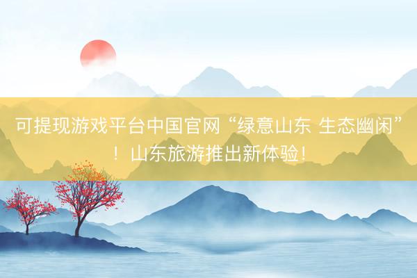 可提现游戏平台中国官网 “绿意山东 生态幽闲”！山东旅游推出新体验！