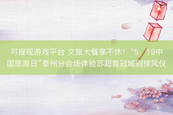 可提现游戏平台 文旅大餐享不休！“5・19中国旅游日”泰州分会场体验苏超首冠城别样风仪