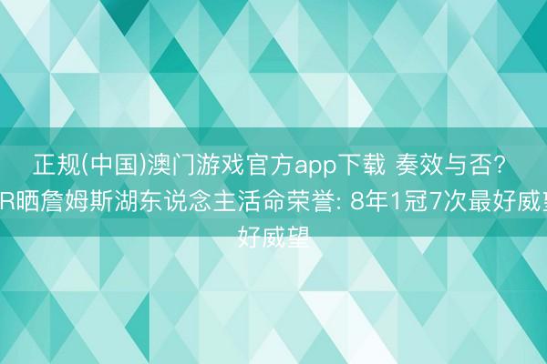 正规(中国)澳门游戏官方app下载 奏效与否? BR晒詹姆斯湖东说念主活命荣誉: 8年1冠7次最好威望