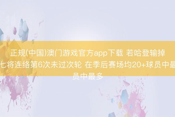 正规(中国)澳门游戏官方app下载 若哈登输掉抢七将连络第6次未过次轮 在季后赛场均20+球员中最多