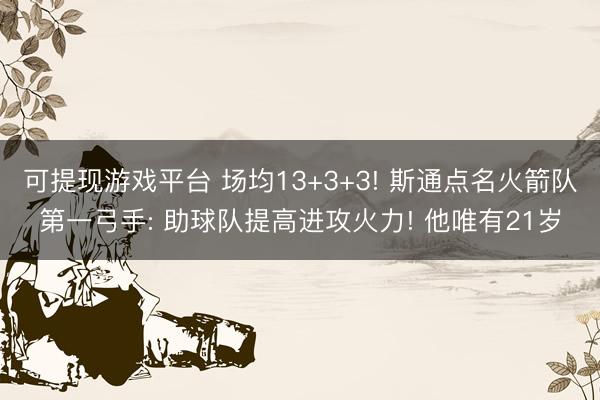 可提现游戏平台 场均13+3+3! 斯通点名火箭队第一弓手: 助球队提高进攻火力! 他唯有21岁