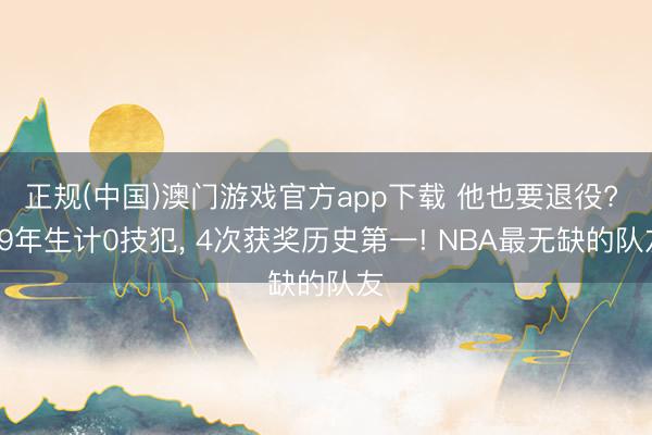 正规(中国)澳门游戏官方app下载 他也要退役? 19年生计0技犯， 4次获奖历史第一! NBA最无缺的队友