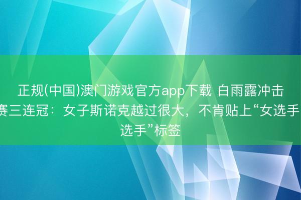 正规(中国)澳门游戏官方app下载 白雨露冲击世锦赛三连冠：女子斯诺克越过很大，不肯贴上“女选手”标签