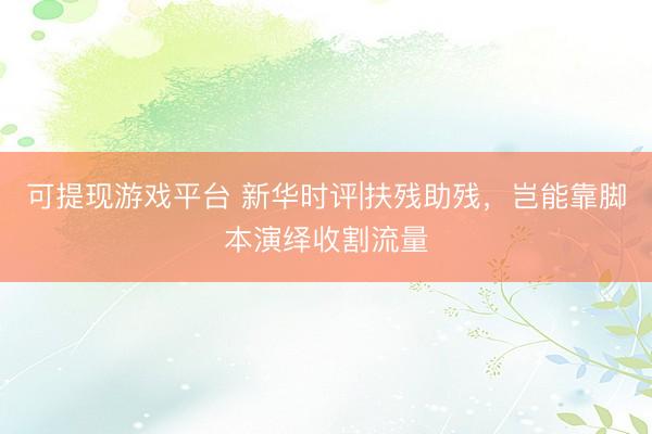 可提现游戏平台 新华时评|扶残助残，岂能靠脚本演绎收割流量