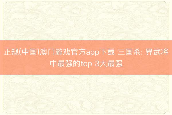 正规(中国)澳门游戏官方app下载 三国杀: 界武将中最强的top 3大最强