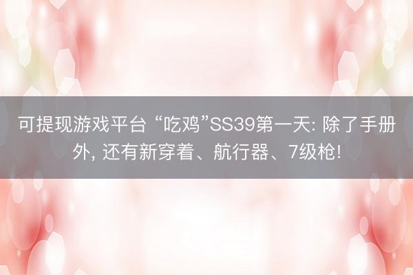 可提现游戏平台 “吃鸡”SS39第一天: 除了手册外， 还有新穿着、航行器、7级枪!