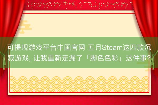可提现游戏平台中国官网 五月Steam这四款沉寂游戏， 让我重新走漏了「脚色色彩」这件事?