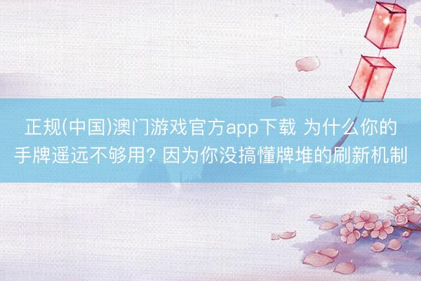 正规(中国)澳门游戏官方app下载 为什么你的手牌遥远不够用? 因为你没搞懂牌堆的刷新机制