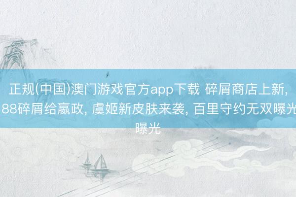 正规(中国)澳门游戏官方app下载 碎屑商店上新， 88碎屑给嬴政， 虞姬新皮肤来袭， 百里守约无双曝光