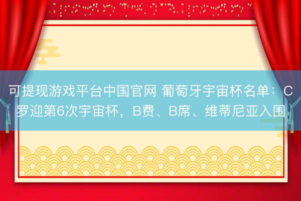 可提现游戏平台中国官网 葡萄牙宇宙杯名单：C罗迎第6次宇宙杯，B费、B席、维蒂尼亚入围