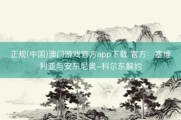 正规(中国)澳门游戏官方app下载 官方：塞维利亚与安东尼奥-科尔东解约