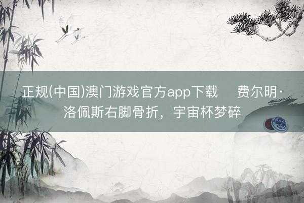 正规(中国)澳门游戏官方app下载 ​费尔明·洛佩斯右脚骨折，宇宙杯梦碎
