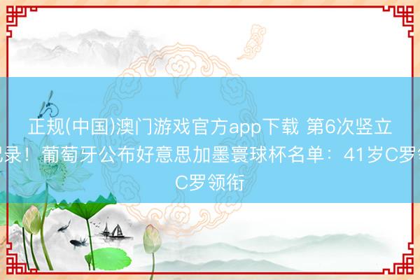 正规(中国)澳门游戏官方app下载 第6次竖立创记录！葡萄牙公布好意思加墨寰球杯名单：41岁C罗领衔