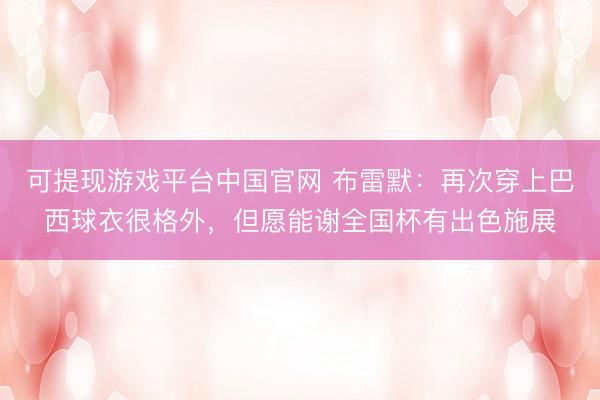 可提现游戏平台中国官网 布雷默：再次穿上巴西球衣很格外，但愿能谢全国杯有出色施展
