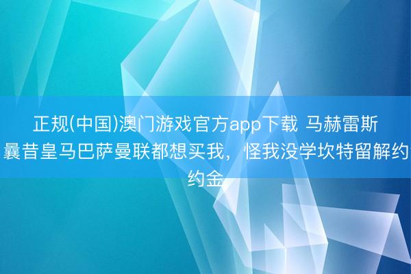 正规(中国)澳门游戏官方app下载 马赫雷斯：曩昔皇马巴萨曼联都想买我，怪我没学坎特留解约金