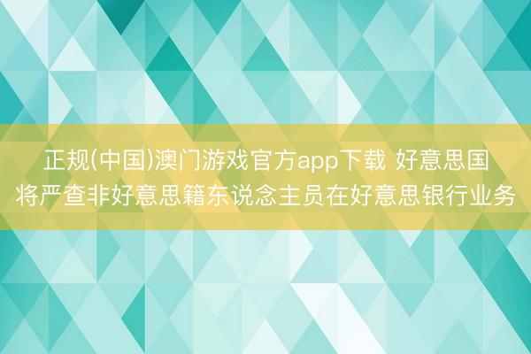 正规(中国)澳门游戏官方app下载 好意思国将严查非好意思籍东说念主员在好意思银行业务