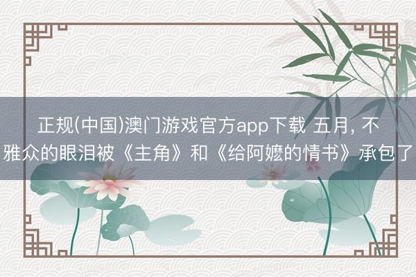 正规(中国)澳门游戏官方app下载 五月， 不雅众的眼泪被《主角》和《给阿嬷的情书》承包了