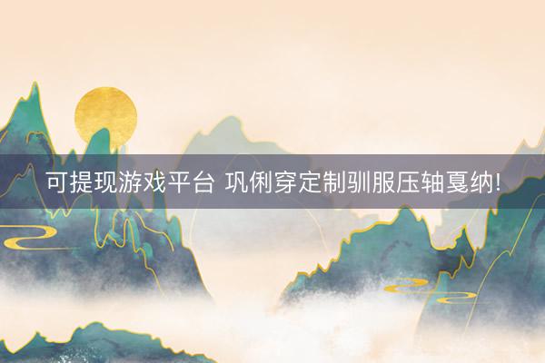 可提现游戏平台 巩俐穿定制驯服压轴戛纳!