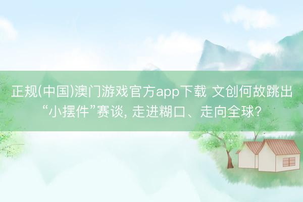 正规(中国)澳门游戏官方app下载 文创何故跳出“小摆件”赛谈， 走进糊口、走向全球?
