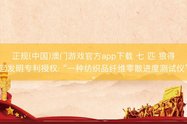 正规(中国)澳门游戏官方app下载 七 匹 狼得回发明专利授权: “一种纺织品纤维零散进度测试仪”