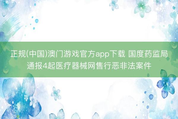 正规(中国)澳门游戏官方app下载 国度药监局通报4起医疗器械网售行恶非法案件