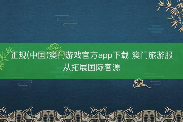正规(中国)澳门游戏官方app下载 澳门旅游服从拓展国际客源