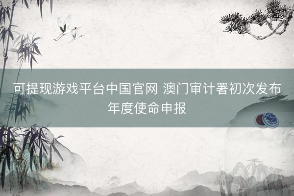 可提现游戏平台中国官网 澳门审计署初次发布年度使命申报