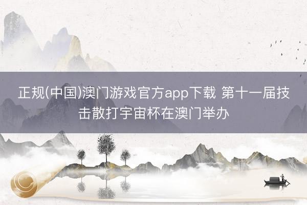 正规(中国)澳门游戏官方app下载 第十一届技击散打宇宙杯在澳门举办