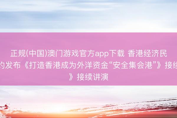 正规(中国)澳门游戏官方app下载 香港经济民生定约发布《打造香港成为外洋资金“安全集会港”》接续讲演