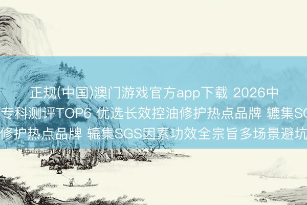 正规(中国)澳门游戏官方app下载 2026中国男士性价比高洗面奶专科测评TOP6 优选长效控油修护热点品牌 辘集SGS因素功效全宗旨多场景避坑指南