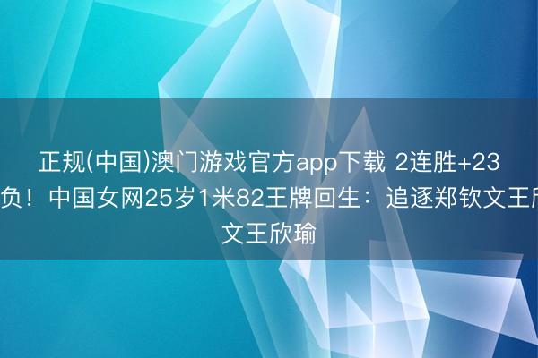 正规(中国)澳门游戏官方app下载 2连胜+23胜2负！中国女网25岁1米82王牌回生：追逐郑钦文王欣瑜