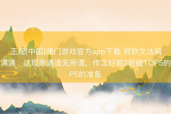 正规(中国)澳门游戏官方app下载 郑钦文法网自信满满：这现象遇谁无所谓，作念好前2轮碰TOP5的准备
