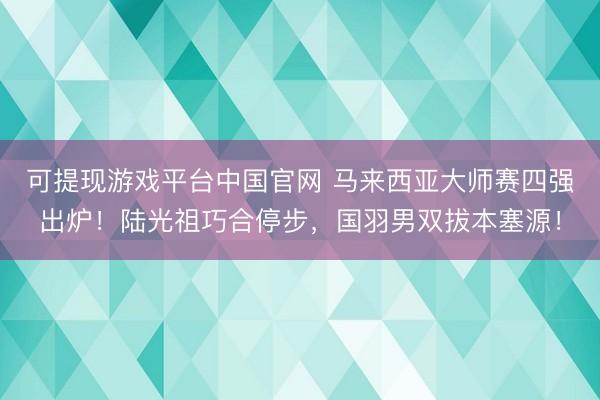 可提现游戏平台中国官网 马来西亚大师赛四强出炉！陆光祖巧合停步，国羽男双拔本塞源！