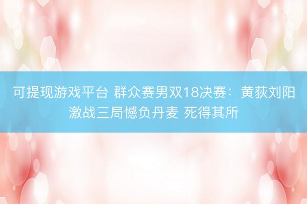 可提现游戏平台 群众赛男双18决赛：黄荻刘阳激战三局憾负丹麦 死得其所